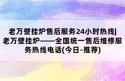 老万壁挂炉售后服务24小时热线|老万壁挂炉——全国统一售后维修服务热线电话(今日-推荐)